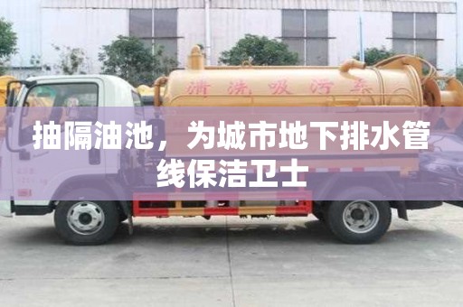抽隔油池，為城市地下排水管線保潔衛(wèi)士