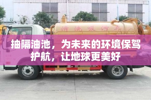 抽隔油池，為未來的環(huán)境保駕護(hù)航，讓地球更美好