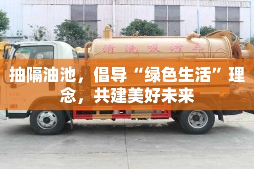 抽隔油池，倡導“綠色生活”理念，共建美好未來