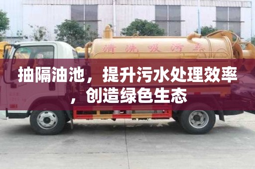 抽隔油池，提升污水處理效率，創(chuàng)造綠色生態(tài)