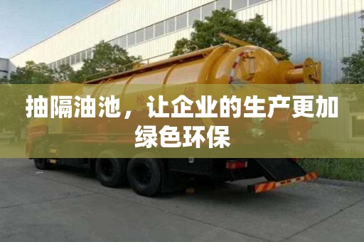 抽隔油池，讓企業(yè)的生產(chǎn)更加綠色環(huán)保