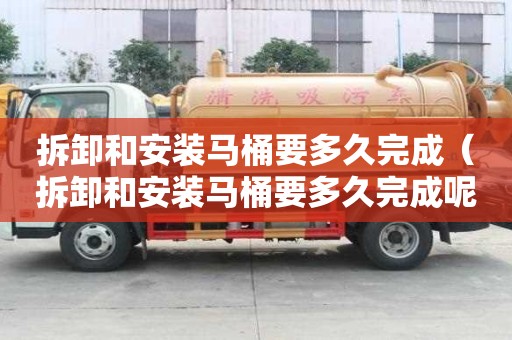 拆卸和安裝馬桶要多久完成（拆卸和安裝馬桶要多久完成呢）