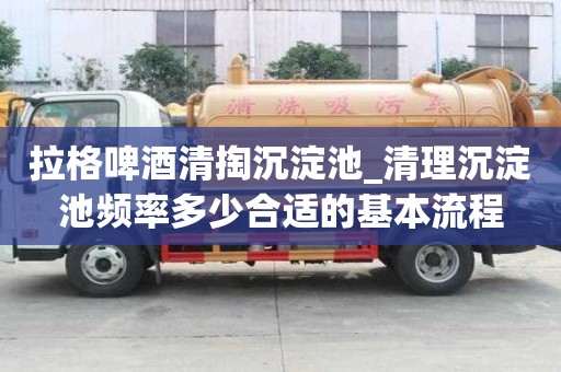 拉格啤酒清掏沉淀池_清理沉淀池頻率多少合適的基本流程