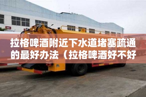 拉格啤酒附近下水道堵塞疏通的最好辦法（拉格啤酒好不好）
