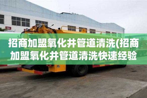 招商加盟氧化井管道清洗(招商加盟氧化井管道清洗快速經驗)