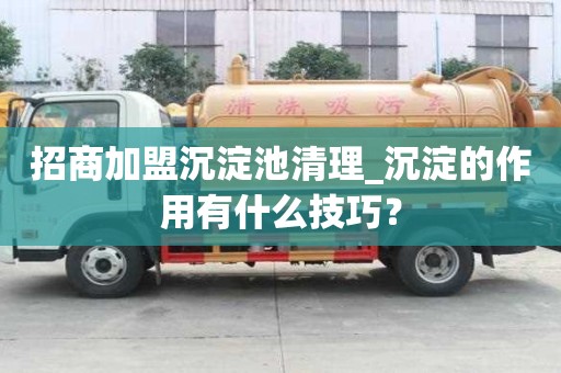 招商加盟沉淀池清理_沉淀的作用有什么技巧？