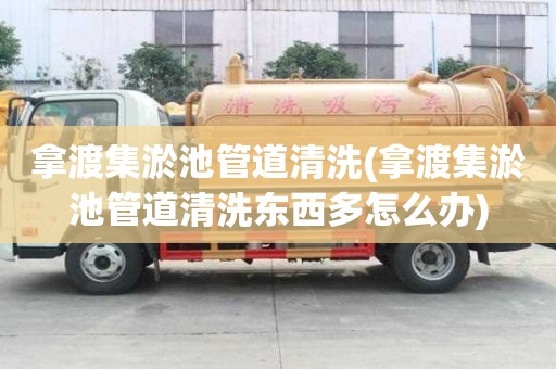 拿渡集淤池管道清洗(拿渡集淤池管道清洗東西多怎么辦)