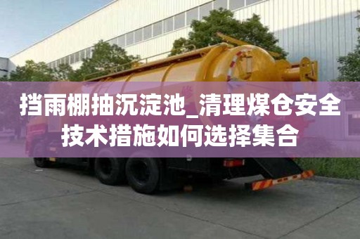 擋雨棚抽沉淀池_清理煤倉安全技術措施如何選擇集合