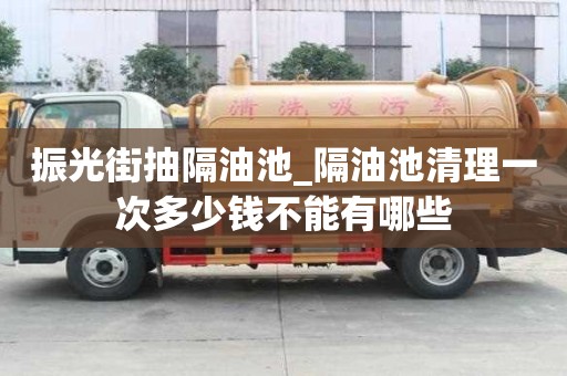 振光街抽隔油池_隔油池清理一次多少錢不能有哪些