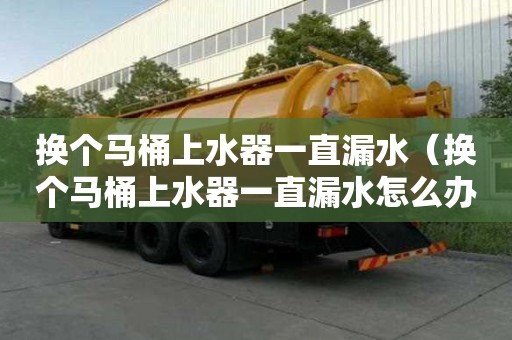 換個馬桶上水器一直漏水（換個馬桶上水器一直漏水怎么辦）
