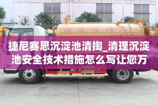 捷尼賽思沉淀池清掏_清理沉淀池安全技術措施怎么寫讓您萬事不用愁