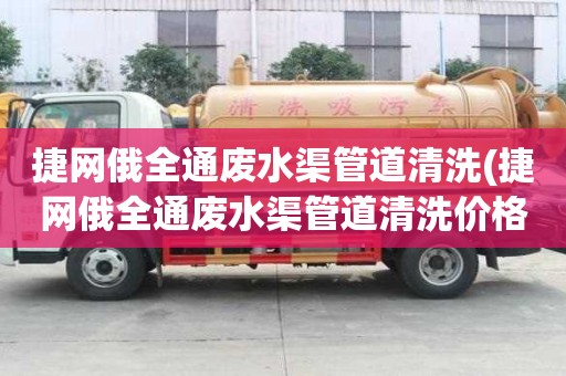 捷網俄全通廢水渠管道清洗(捷網俄全通廢水渠管道清洗價格如何查詢)