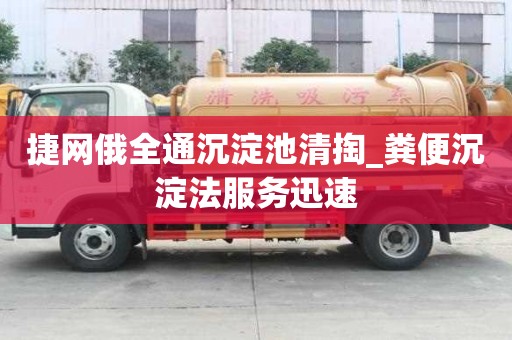 捷網俄全通沉淀池清掏_糞便沉淀法服務迅速