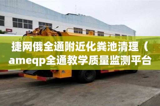 捷網(wǎng)俄全通附近化糞池清理（ameqp全通教學(xué)質(zhì)量監(jiān)測平臺）