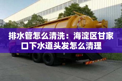 排水管怎么清洗：海淀區甘家口下水道頭發怎么清理
