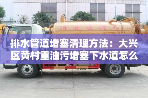 排水管道堵塞清理方法：大興區黃村重油污堵塞下水道怎么清理