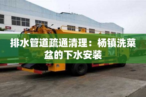 排水管道疏通清理：楊鎮(zhèn)洗菜盆的下水安裝