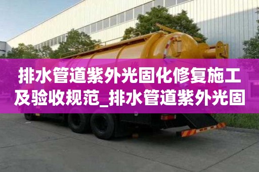 排水管道紫外光固化修復施工及驗收規范_排水管道紫外光固化修復施工及驗收規范最新