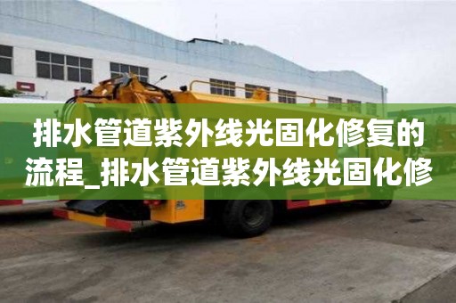 排水管道紫外線光固化修復的流程_排水管道紫外線光固化修復的流程是什么