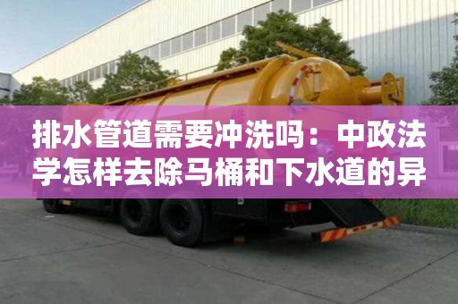 排水管道需要沖洗嗎：中政法學(xué)怎樣去除馬桶和下水道的異味