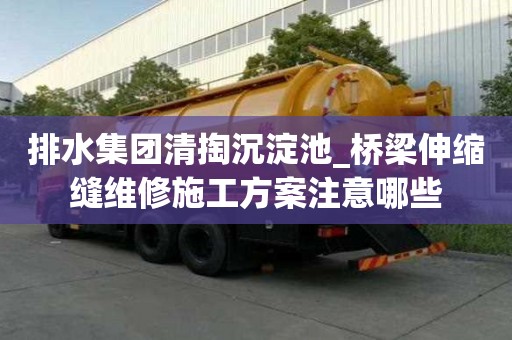 排水集團清掏沉淀池_橋梁伸縮縫維修施工方案注意哪些