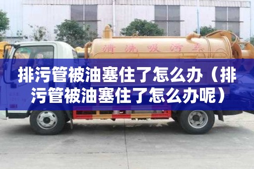 排污管被油塞住了怎么辦（排污管被油塞住了怎么辦呢）