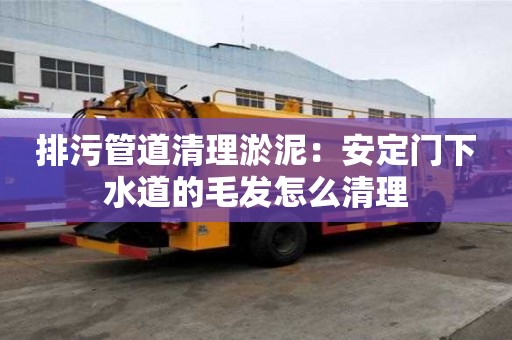 排污管道清理淤泥：安定門下水道的毛發怎么清理