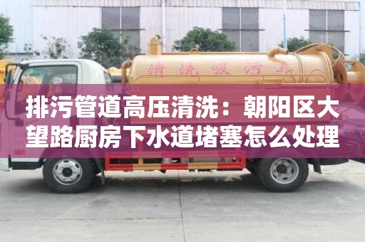 排污管道高壓清洗：朝陽區(qū)大望路廚房下水道堵塞怎么處理