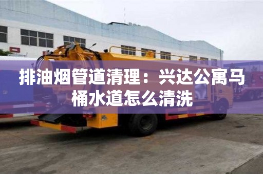 排油煙管道清理：興達公寓馬桶水道怎么清洗