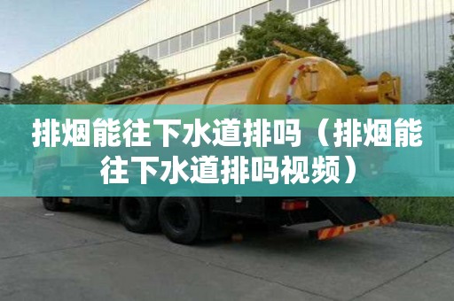 排煙能往下水道排嗎（排煙能往下水道排嗎視頻）