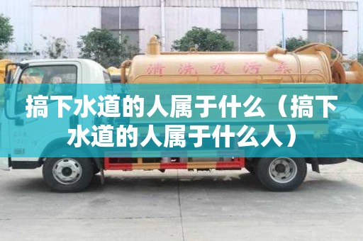 搞下水道的人屬于什么（搞下水道的人屬于什么人）