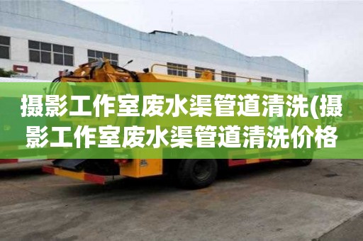 攝影工作室廢水渠管道清洗(攝影工作室廢水渠管道清洗價格合理)