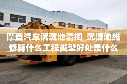 摩登汽車沉淀池清掏_沉淀池維修算什么工程類型好處是什么