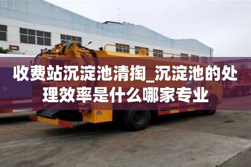 收費(fèi)站沉淀池清掏_沉淀池的處理效率是什么哪家專(zhuān)業(yè)
