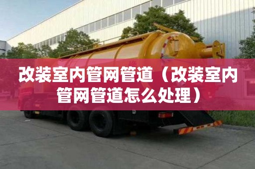改裝室內(nèi)管網(wǎng)管道（改裝室內(nèi)管網(wǎng)管道怎么處理）