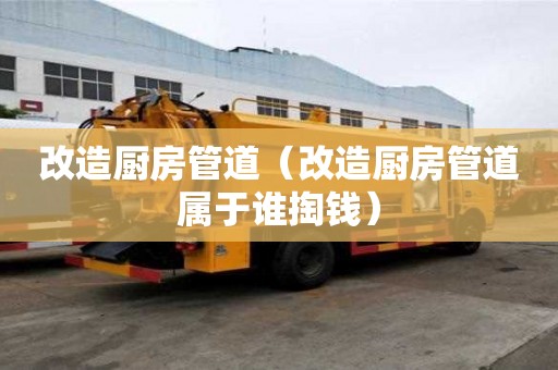改造廚房管道（改造廚房管道屬于誰掏錢）