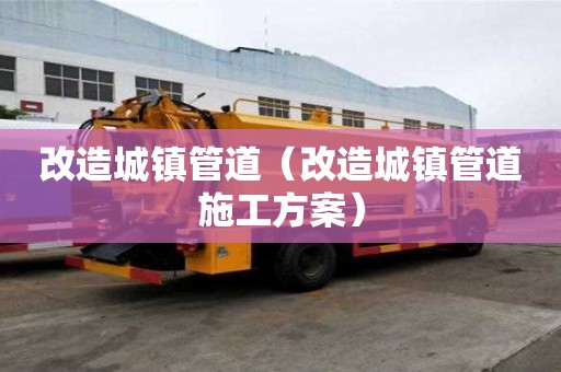 改造城鎮(zhèn)管道（改造城鎮(zhèn)管道施工方案）