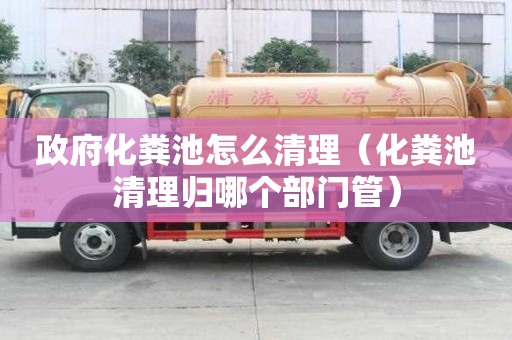 政府化糞池怎么清理（化糞池清理歸哪個(gè)部門(mén)管）