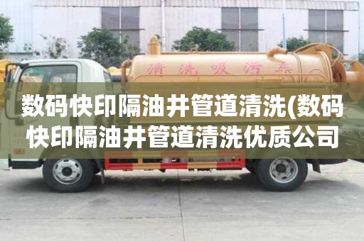 數碼快印隔油井管道清洗(數碼快印隔油井管道清洗優質公司)