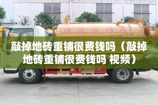 敲掉地磚重鋪很費錢嗎（敲掉地磚重鋪很費錢嗎 視頻）