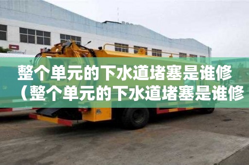 整個單元的下水道堵塞是誰修（整個單元的下水道堵塞是誰修的）