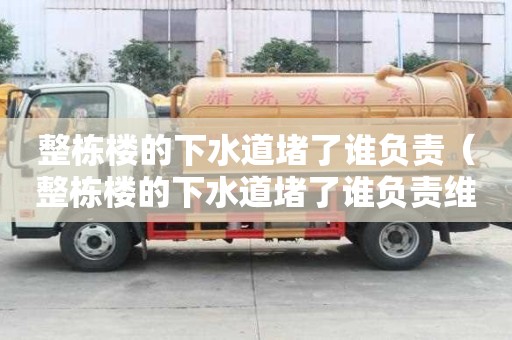 整棟樓的下水道堵了誰負責（整棟樓的下水道堵了誰負責維修）