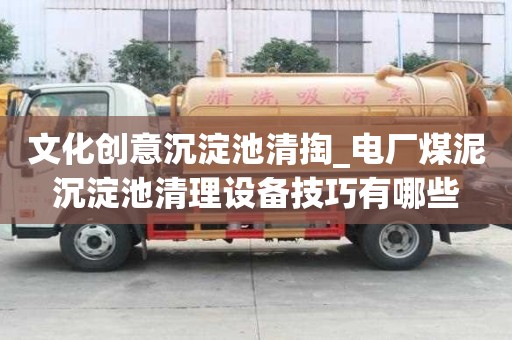 文化創意沉淀池清掏_電廠煤泥沉淀池清理設備技巧有哪些