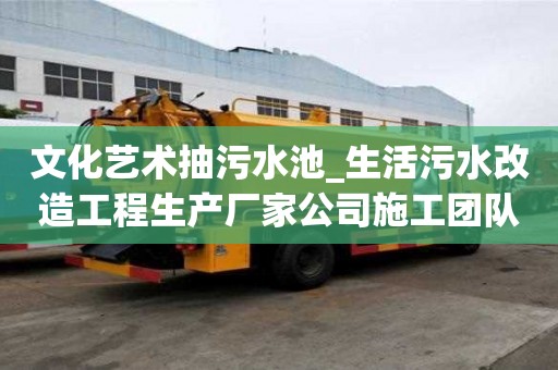 文化藝術抽污水池_生活污水改造工程生產廠家公司施工團隊
