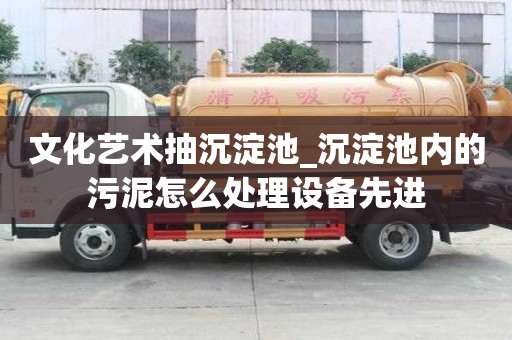 文化藝術抽沉淀池_沉淀池內的污泥怎么處理設備先進