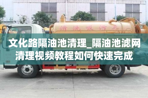 文化路隔油池清理_隔油池濾網清理視頻教程如何快速完成