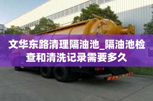 文華東路清理隔油池_隔油池檢查和清洗記錄需要多久