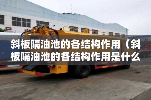 斜板隔油池的各結構作用(斜板隔油池的各結構作用是什么) 斜板隔油池的各結構作用(斜板隔油池的各結構作用是什么)