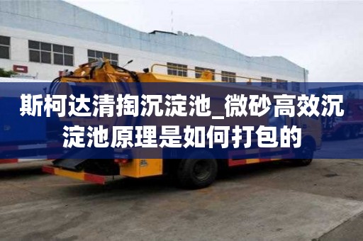 斯柯達清掏沉淀池_微砂高效沉淀池原理是如何打包的