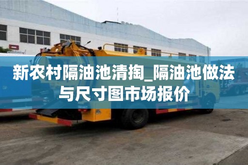 新農村隔油池清掏_隔油池做法與尺寸圖市場報價